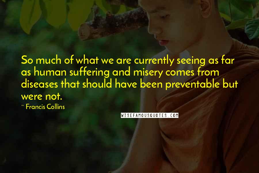 Francis Collins Quotes: So much of what we are currently seeing as far as human suffering and misery comes from diseases that should have been preventable but were not.