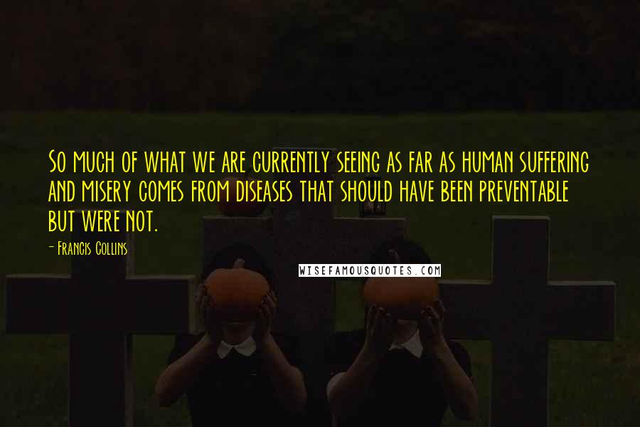 Francis Collins Quotes: So much of what we are currently seeing as far as human suffering and misery comes from diseases that should have been preventable but were not.