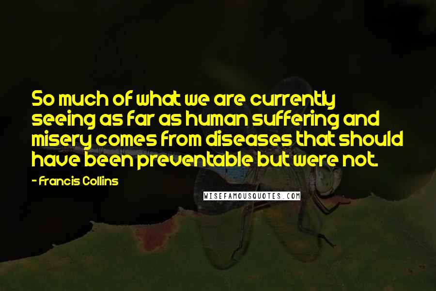 Francis Collins Quotes: So much of what we are currently seeing as far as human suffering and misery comes from diseases that should have been preventable but were not.