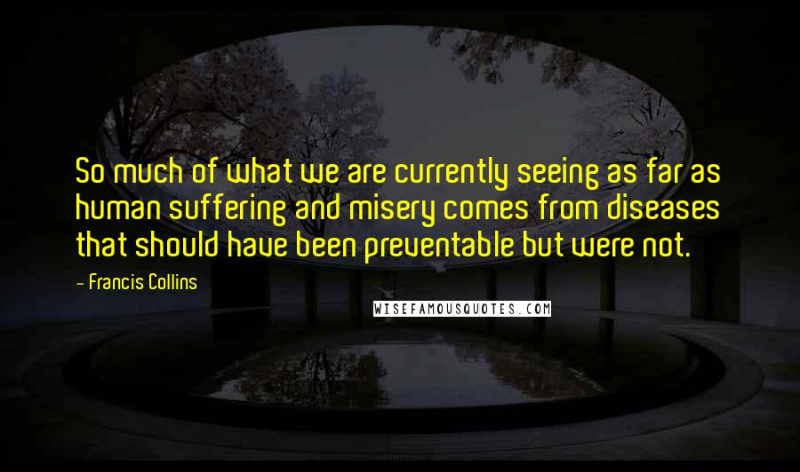 Francis Collins Quotes: So much of what we are currently seeing as far as human suffering and misery comes from diseases that should have been preventable but were not.