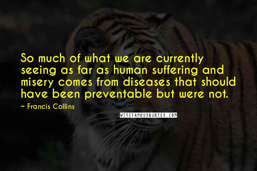 Francis Collins Quotes: So much of what we are currently seeing as far as human suffering and misery comes from diseases that should have been preventable but were not.