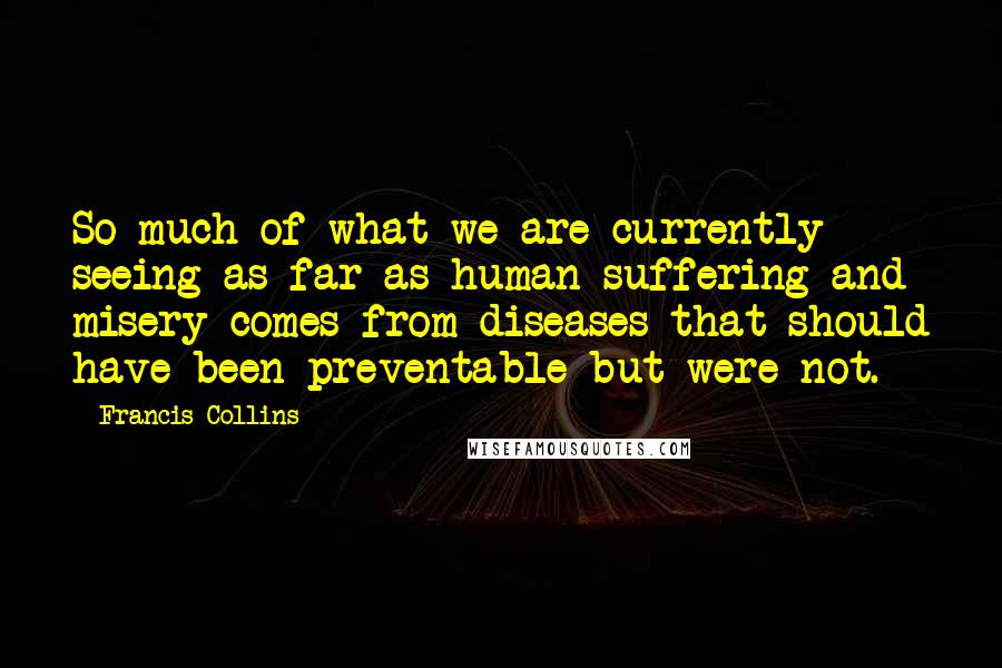 Francis Collins Quotes: So much of what we are currently seeing as far as human suffering and misery comes from diseases that should have been preventable but were not.
