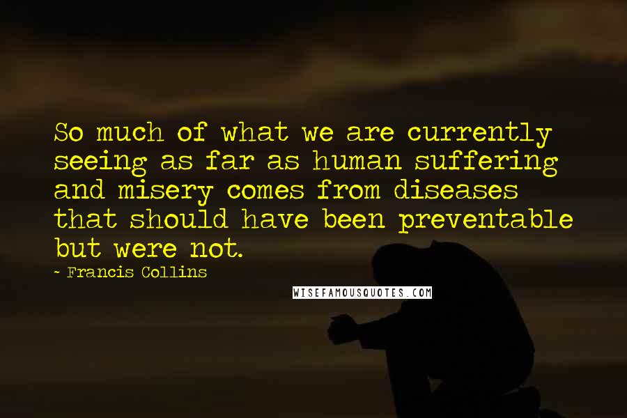 Francis Collins Quotes: So much of what we are currently seeing as far as human suffering and misery comes from diseases that should have been preventable but were not.