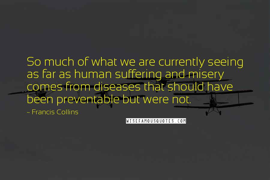 Francis Collins Quotes: So much of what we are currently seeing as far as human suffering and misery comes from diseases that should have been preventable but were not.