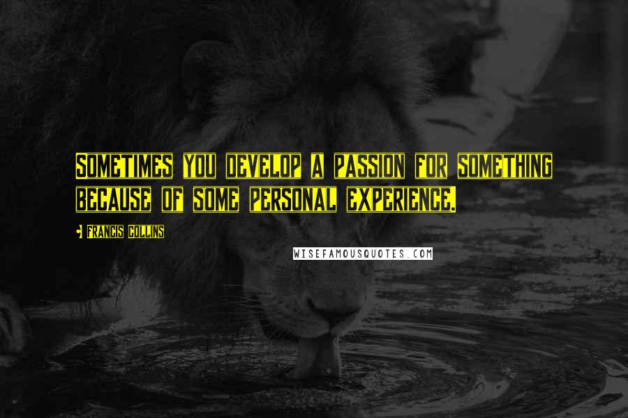 Francis Collins Quotes: Sometimes you develop a passion for something because of some personal experience.