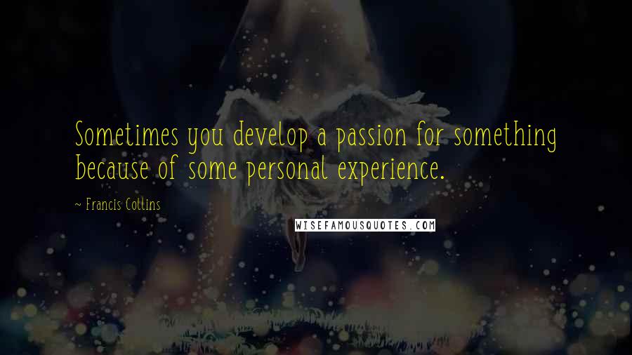 Francis Collins Quotes: Sometimes you develop a passion for something because of some personal experience.