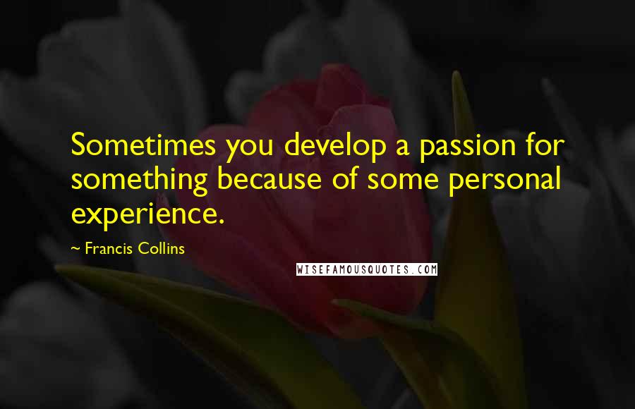 Francis Collins Quotes: Sometimes you develop a passion for something because of some personal experience.