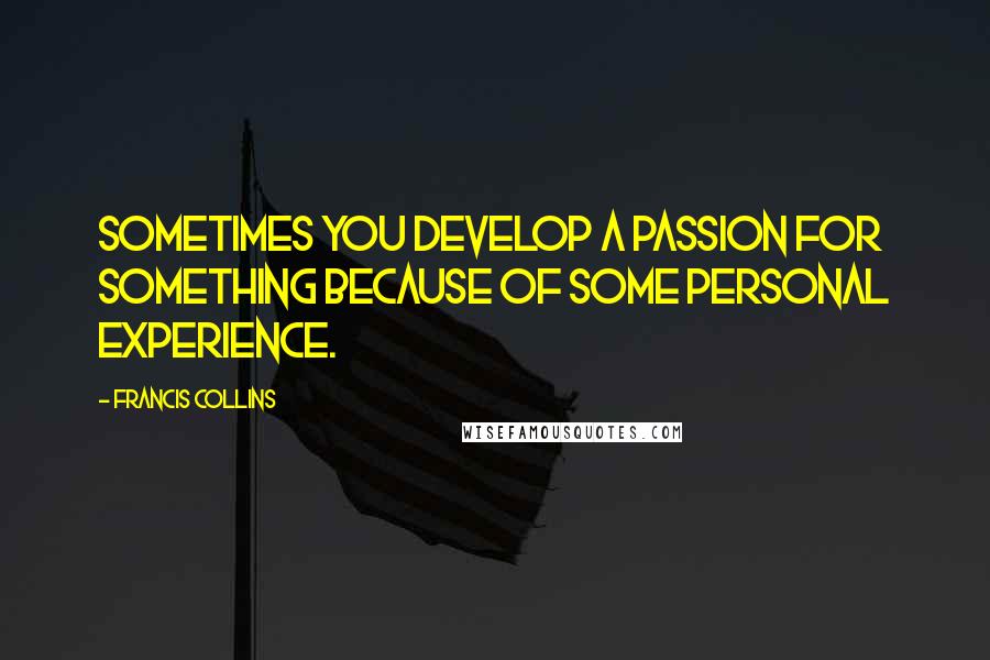 Francis Collins Quotes: Sometimes you develop a passion for something because of some personal experience.