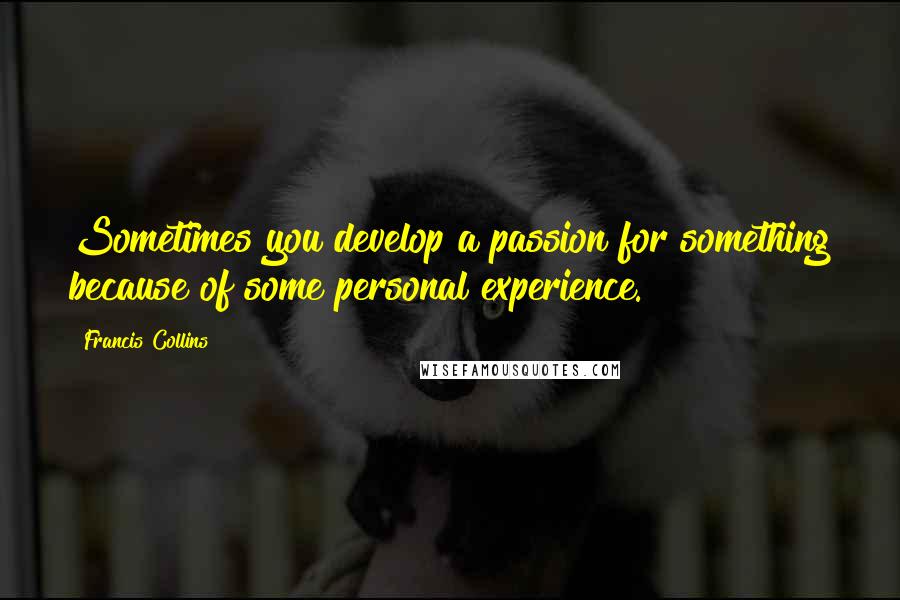 Francis Collins Quotes: Sometimes you develop a passion for something because of some personal experience.