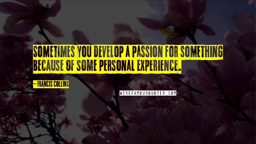 Francis Collins Quotes: Sometimes you develop a passion for something because of some personal experience.