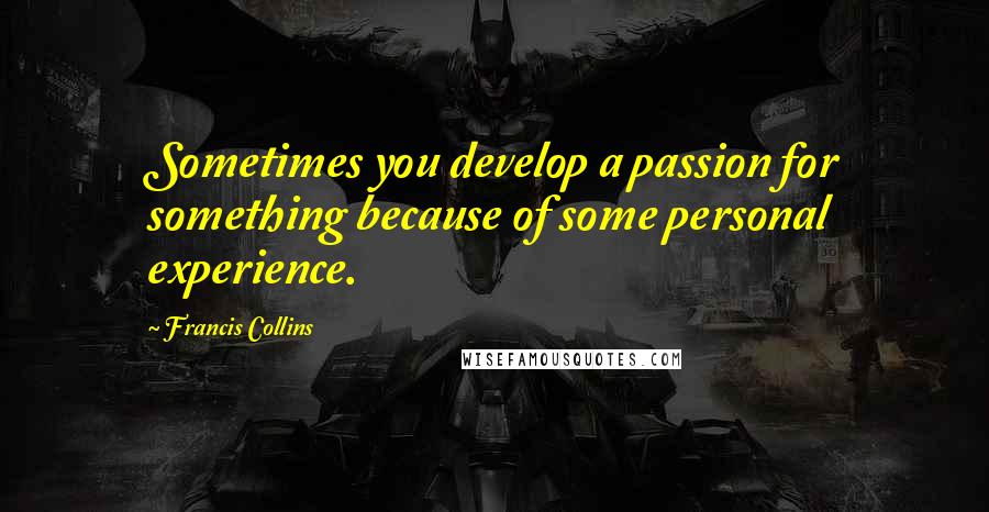 Francis Collins Quotes: Sometimes you develop a passion for something because of some personal experience.