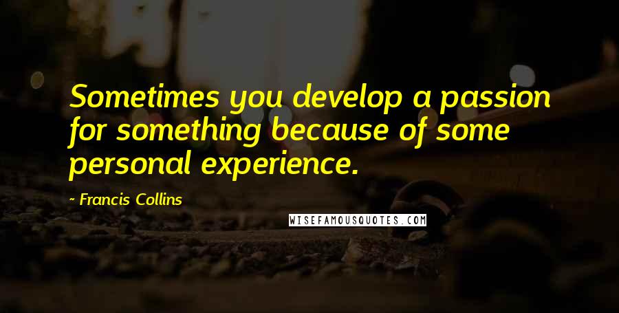 Francis Collins Quotes: Sometimes you develop a passion for something because of some personal experience.