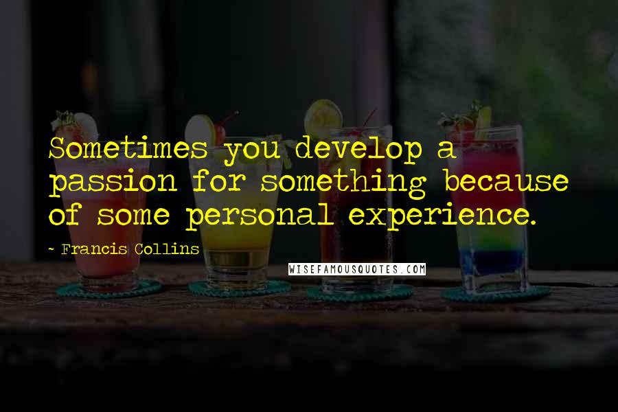 Francis Collins Quotes: Sometimes you develop a passion for something because of some personal experience.