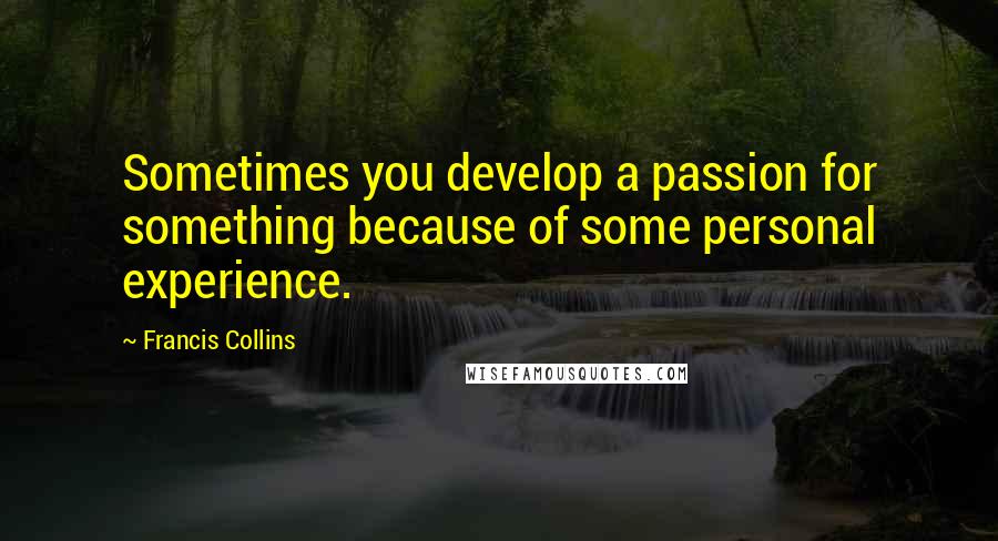 Francis Collins Quotes: Sometimes you develop a passion for something because of some personal experience.