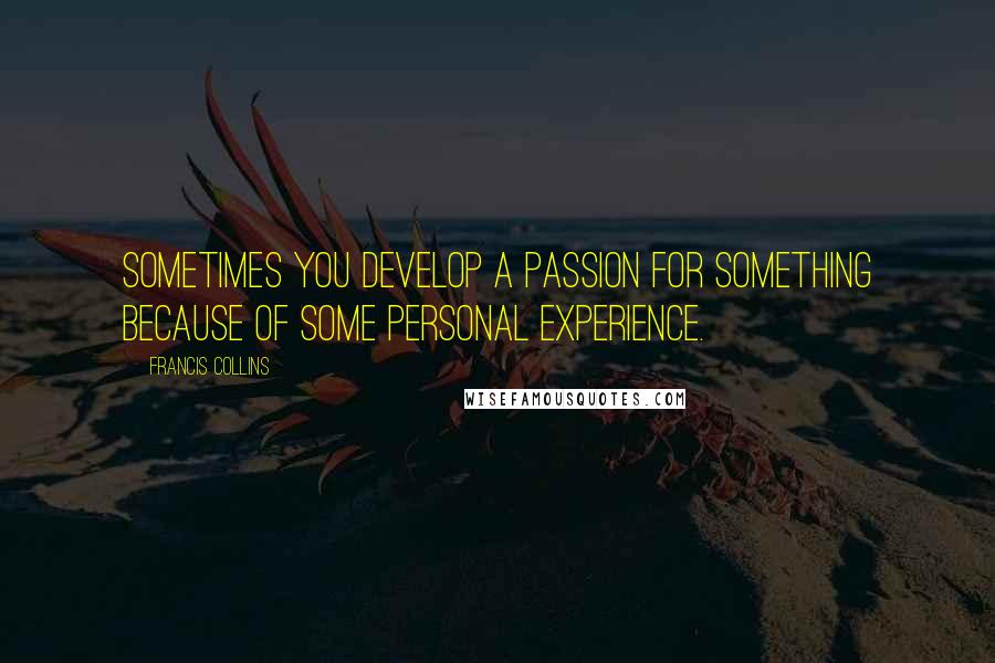 Francis Collins Quotes: Sometimes you develop a passion for something because of some personal experience.