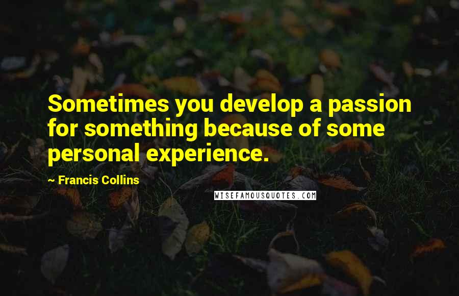 Francis Collins Quotes: Sometimes you develop a passion for something because of some personal experience.