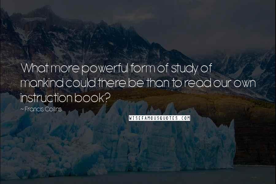 Francis Collins Quotes: What more powerful form of study of mankind could there be than to read our own instruction book?