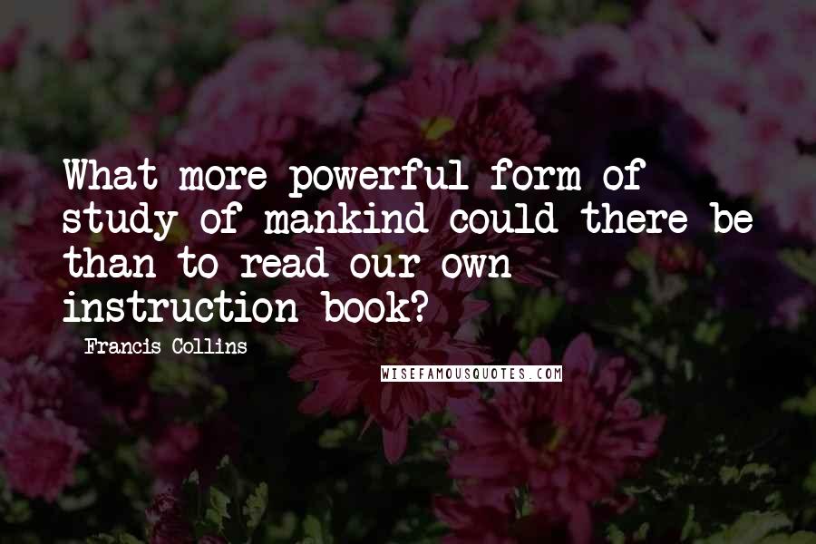 Francis Collins Quotes: What more powerful form of study of mankind could there be than to read our own instruction book?