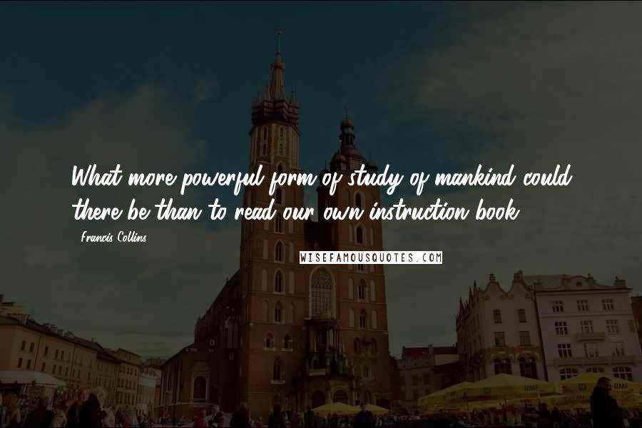 Francis Collins Quotes: What more powerful form of study of mankind could there be than to read our own instruction book?