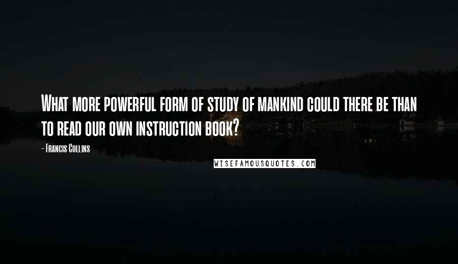 Francis Collins Quotes: What more powerful form of study of mankind could there be than to read our own instruction book?