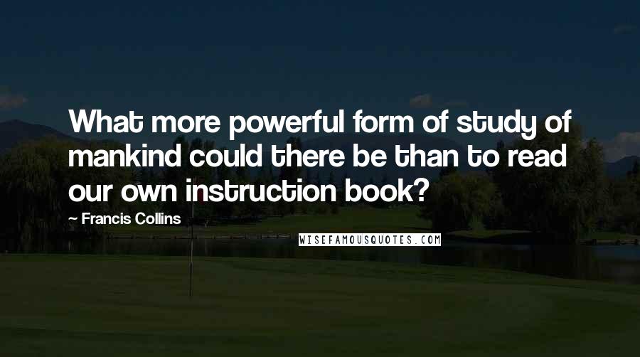 Francis Collins Quotes: What more powerful form of study of mankind could there be than to read our own instruction book?