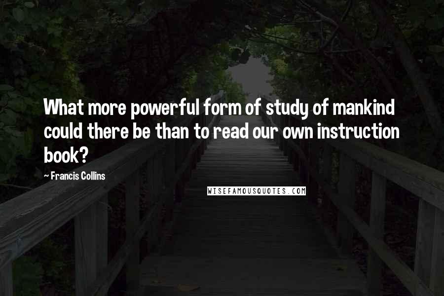 Francis Collins Quotes: What more powerful form of study of mankind could there be than to read our own instruction book?