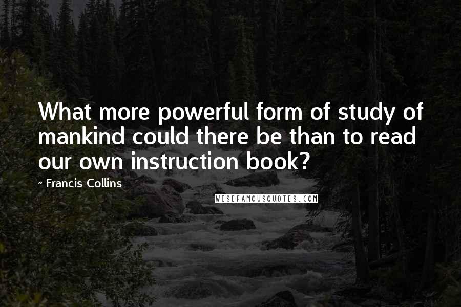 Francis Collins Quotes: What more powerful form of study of mankind could there be than to read our own instruction book?