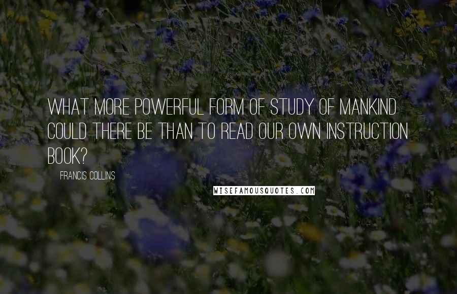 Francis Collins Quotes: What more powerful form of study of mankind could there be than to read our own instruction book?