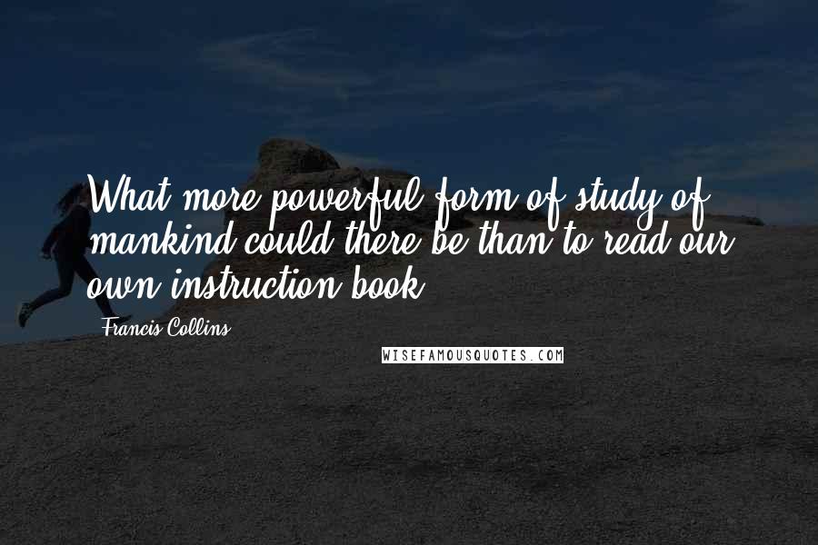 Francis Collins Quotes: What more powerful form of study of mankind could there be than to read our own instruction book?