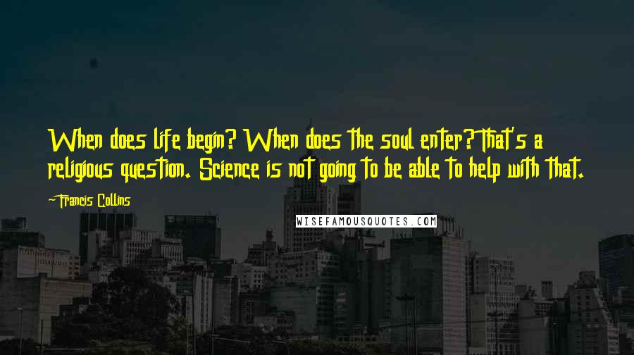 Francis Collins Quotes: When does life begin? When does the soul enter? That's a religious question. Science is not going to be able to help with that.