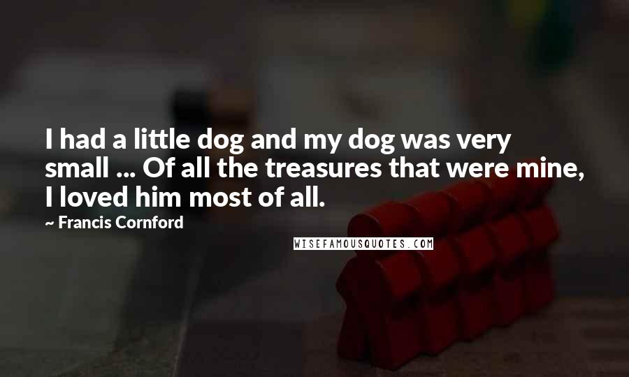 Francis Cornford Quotes: I had a little dog and my dog was very small ... Of all the treasures that were mine, I loved him most of all.