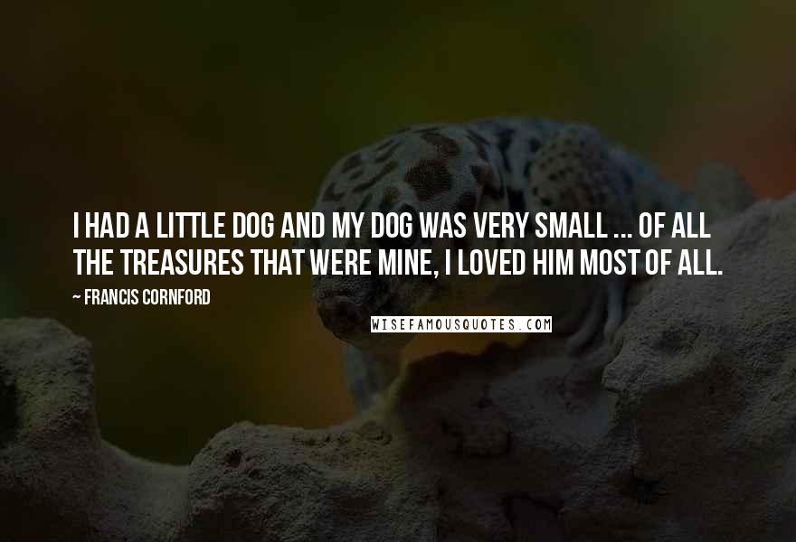 Francis Cornford Quotes: I had a little dog and my dog was very small ... Of all the treasures that were mine, I loved him most of all.