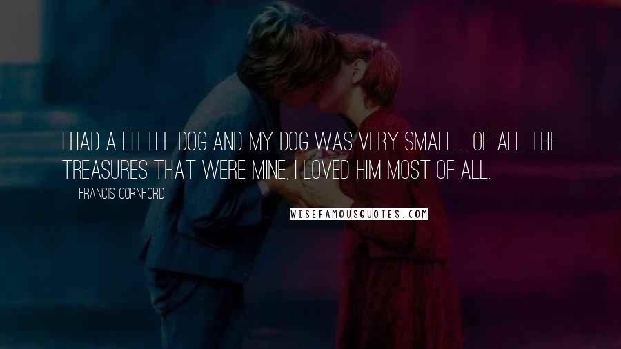 Francis Cornford Quotes: I had a little dog and my dog was very small ... Of all the treasures that were mine, I loved him most of all.