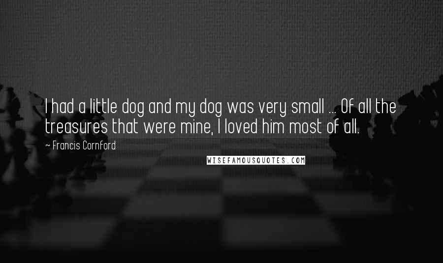 Francis Cornford Quotes: I had a little dog and my dog was very small ... Of all the treasures that were mine, I loved him most of all.