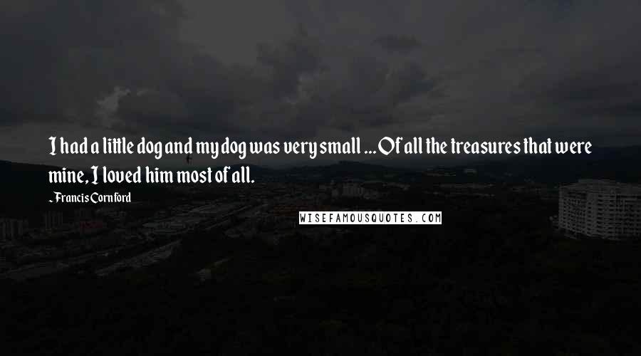 Francis Cornford Quotes: I had a little dog and my dog was very small ... Of all the treasures that were mine, I loved him most of all.