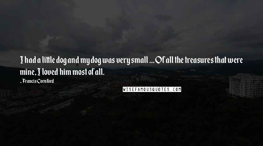 Francis Cornford Quotes: I had a little dog and my dog was very small ... Of all the treasures that were mine, I loved him most of all.