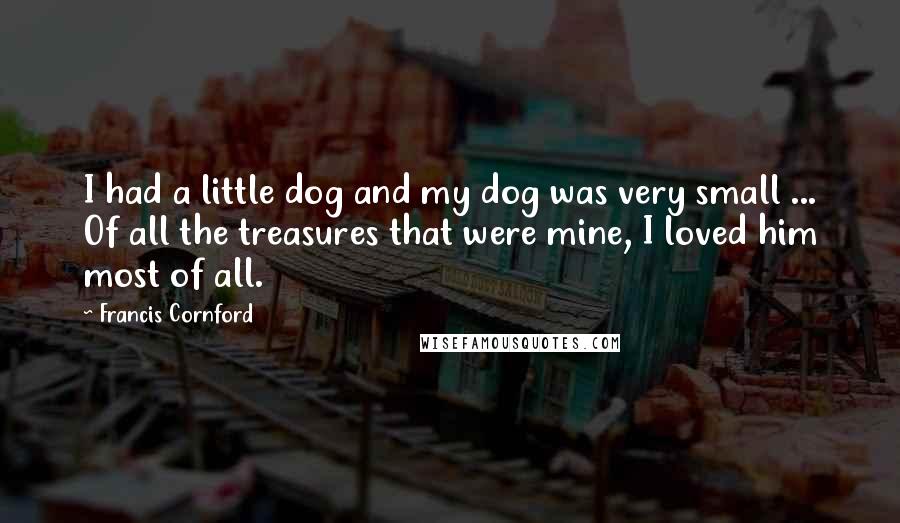 Francis Cornford Quotes: I had a little dog and my dog was very small ... Of all the treasures that were mine, I loved him most of all.