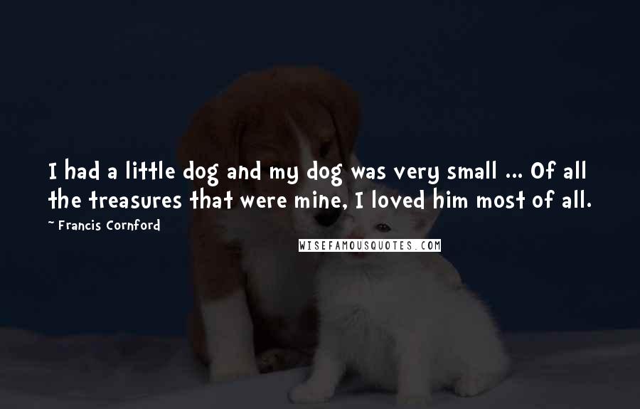 Francis Cornford Quotes: I had a little dog and my dog was very small ... Of all the treasures that were mine, I loved him most of all.