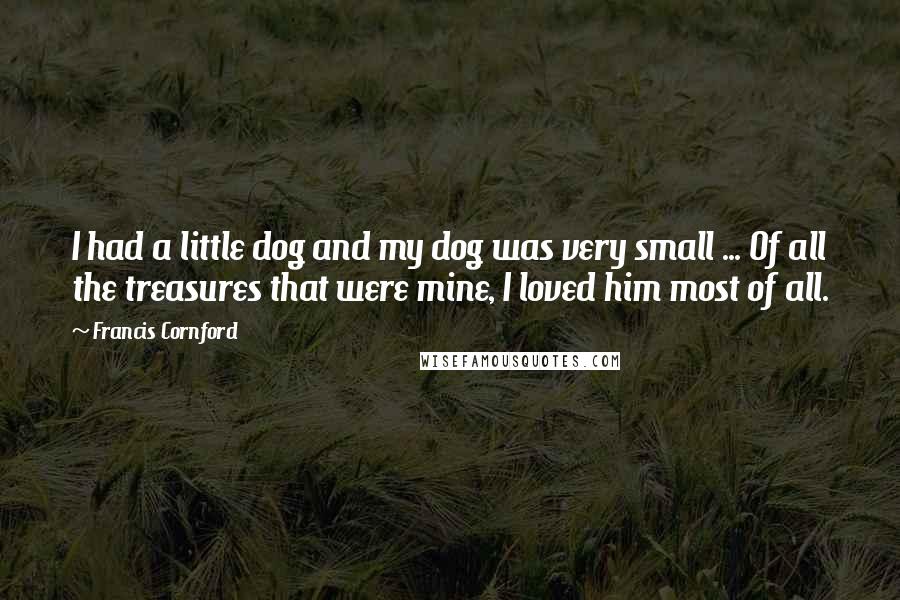 Francis Cornford Quotes: I had a little dog and my dog was very small ... Of all the treasures that were mine, I loved him most of all.