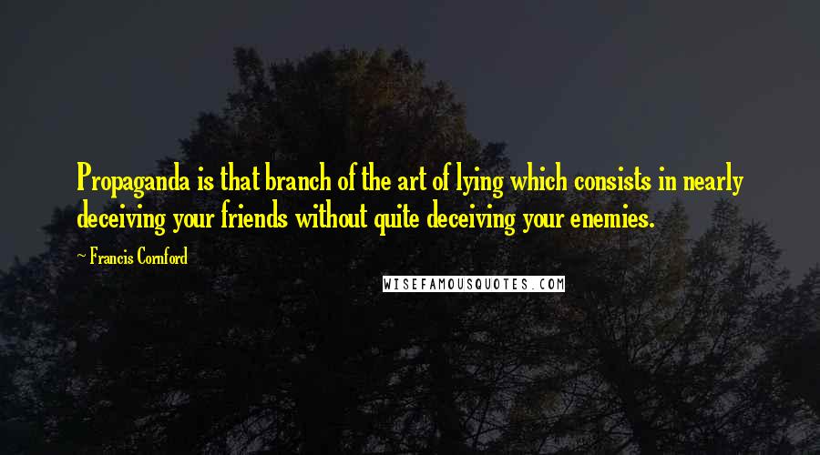 Francis Cornford Quotes: Propaganda is that branch of the art of lying which consists in nearly deceiving your friends without quite deceiving your enemies.