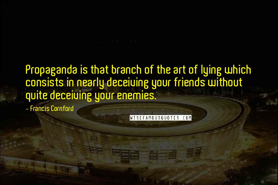 Francis Cornford Quotes: Propaganda is that branch of the art of lying which consists in nearly deceiving your friends without quite deceiving your enemies.