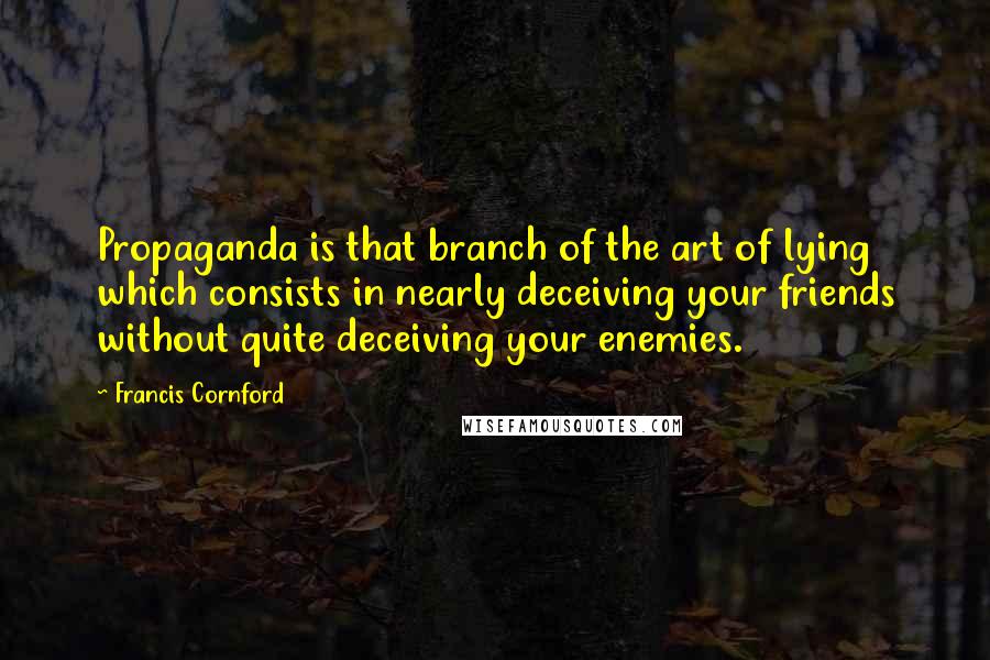 Francis Cornford Quotes: Propaganda is that branch of the art of lying which consists in nearly deceiving your friends without quite deceiving your enemies.