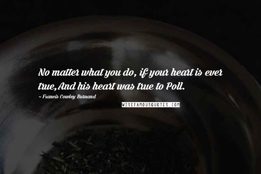 Francis Cowley Burnand Quotes: No matter what you do, if your heart is ever true,And his heart was true to Poll.