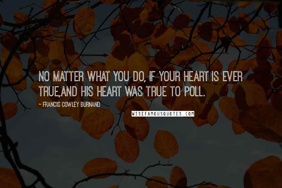 Francis Cowley Burnand Quotes: No matter what you do, if your heart is ever true,And his heart was true to Poll.