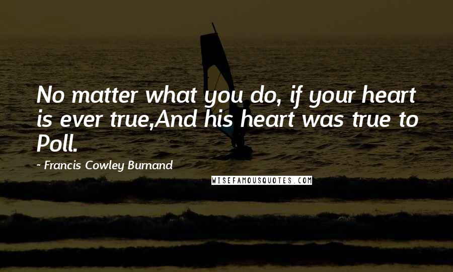 Francis Cowley Burnand Quotes: No matter what you do, if your heart is ever true,And his heart was true to Poll.