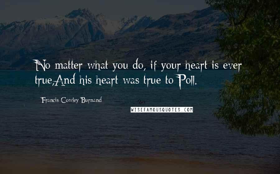 Francis Cowley Burnand Quotes: No matter what you do, if your heart is ever true,And his heart was true to Poll.