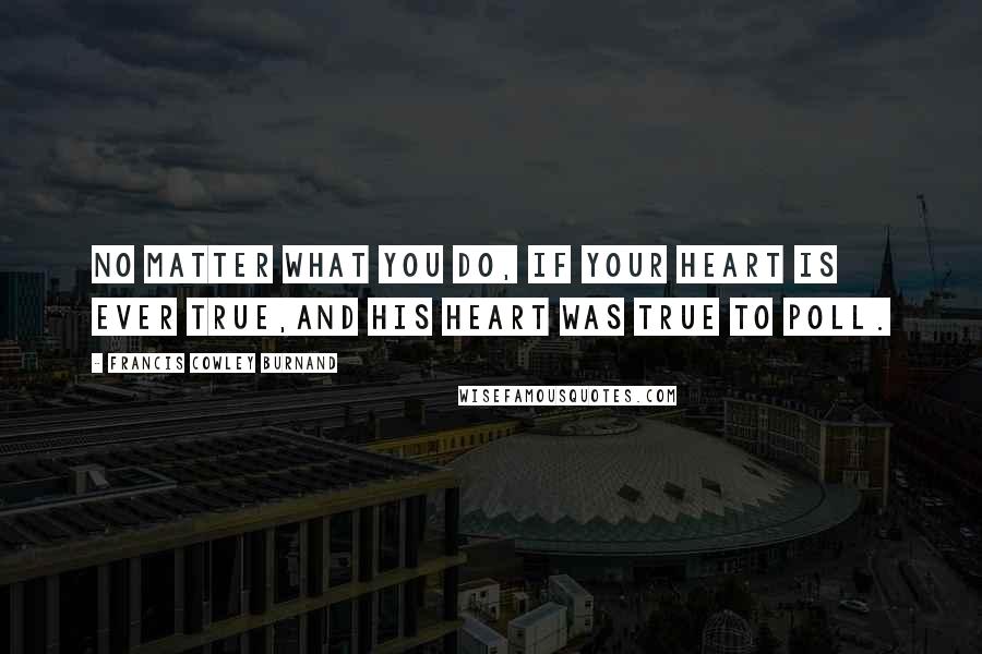 Francis Cowley Burnand Quotes: No matter what you do, if your heart is ever true,And his heart was true to Poll.