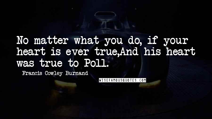 Francis Cowley Burnand Quotes: No matter what you do, if your heart is ever true,And his heart was true to Poll.