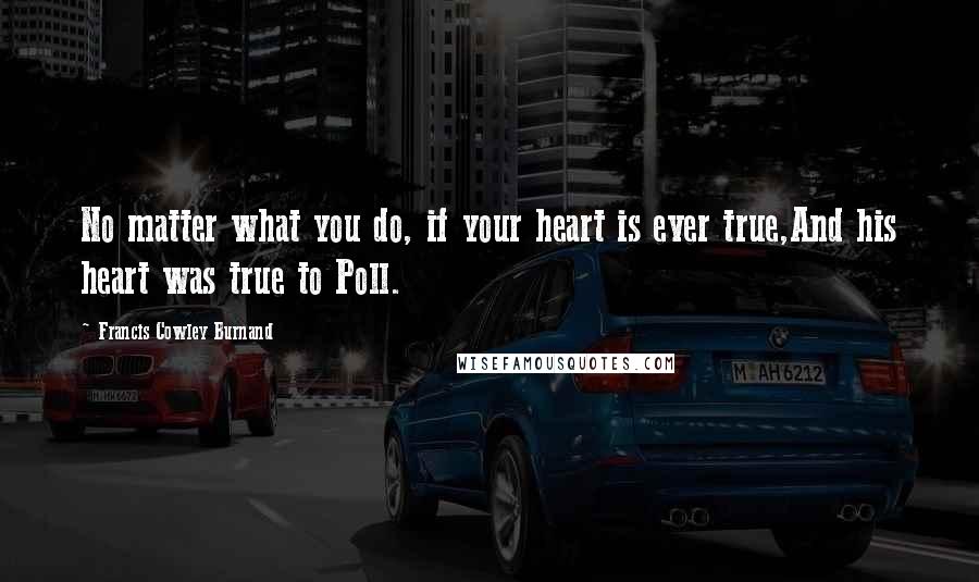 Francis Cowley Burnand Quotes: No matter what you do, if your heart is ever true,And his heart was true to Poll.