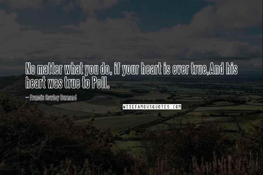 Francis Cowley Burnand Quotes: No matter what you do, if your heart is ever true,And his heart was true to Poll.